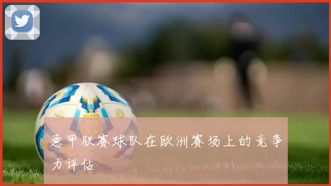 意甲联赛球队在欧洲赛场上的竞争力评估