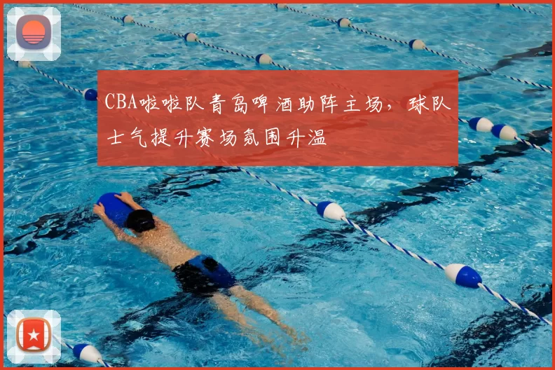 CBA啦啦队青岛啤酒助阵主场,球队士气提升赛场氛围升温