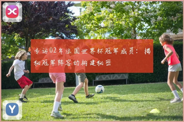 专访02年法国世界杯冠军成员：揭秘冠军阵容的构建秘密