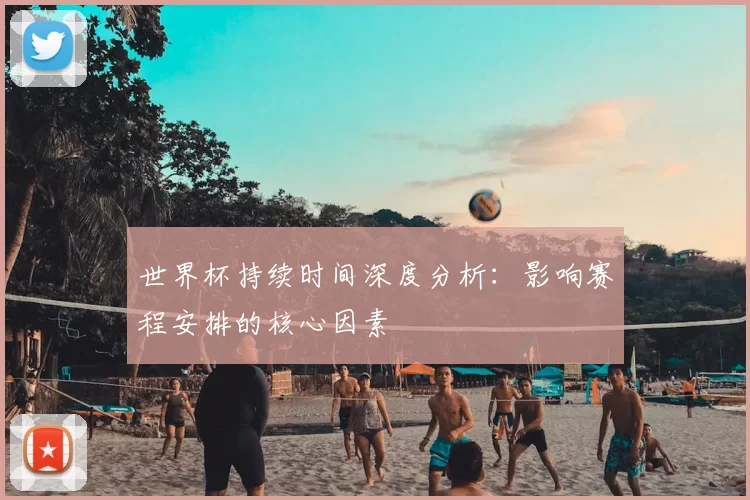 世界杯持续时间深度分析:影响赛程安排的核心因素
