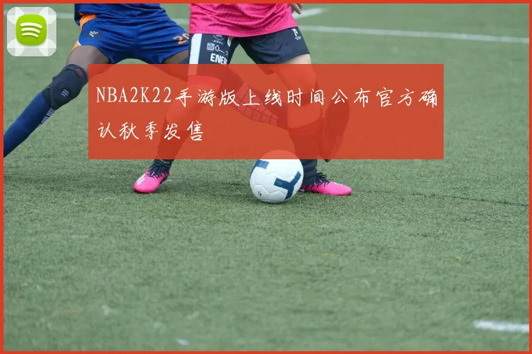 NBA2K22手游版上线时间公布官方确认秋季发售
