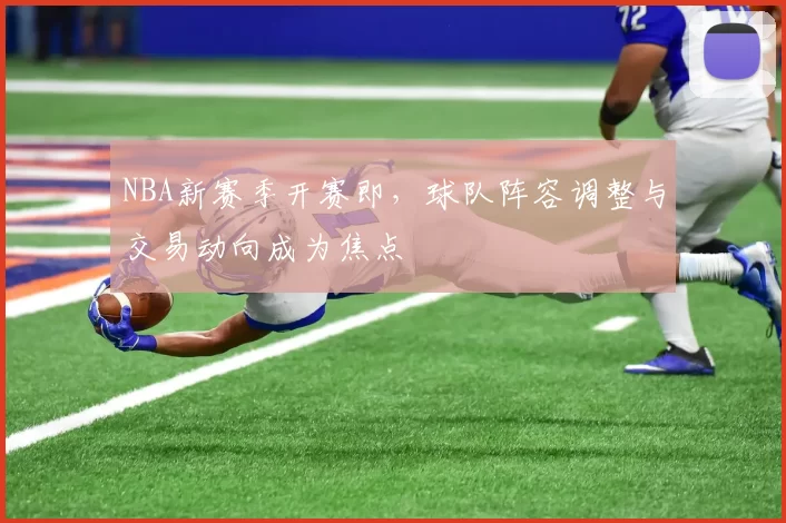 NBA新赛季开赛即，球队阵容调整与交易动向成为焦点