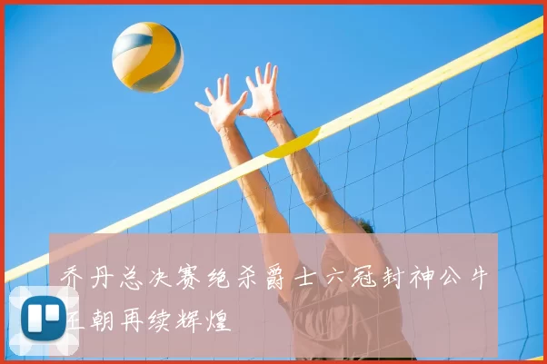 乔丹总决赛绝杀爵士六冠封神公牛王朝再续辉煌