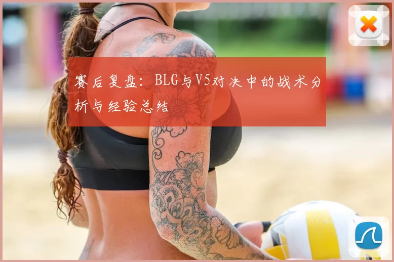 赛后复盘：BLG与V5对决中的战术分析与经验总结
