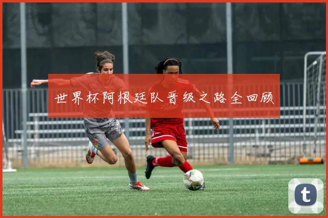 世界杯阿根廷队晋级之路全回顾