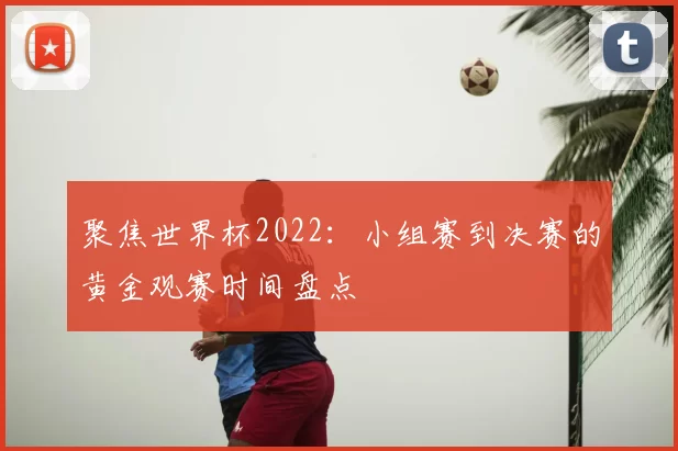 聚焦世界杯2022:小组赛到决赛的黄金观赛时间盘点