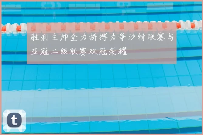 胜利主帅全力拼搏力争沙特联赛与亚冠二级联赛双冠荣耀