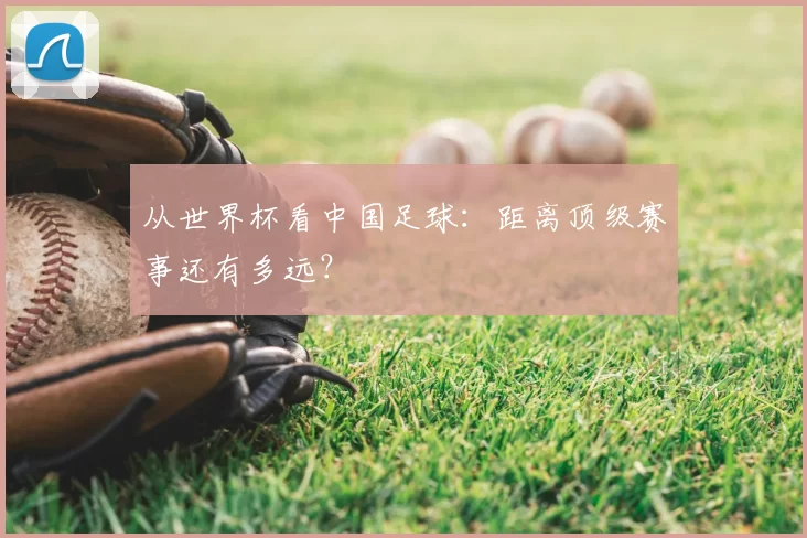 从世界杯看中国足球：距离顶级赛事还有多远？
