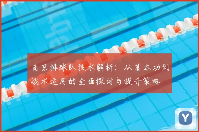 南京排球队技术解析：从基本功到战术运用的全面探讨与提升策略