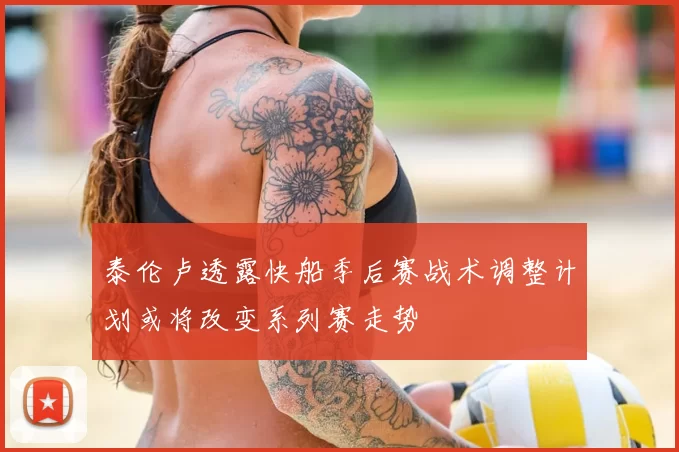 泰伦卢透露快船季后赛战术调整计划或将改变系列赛走势