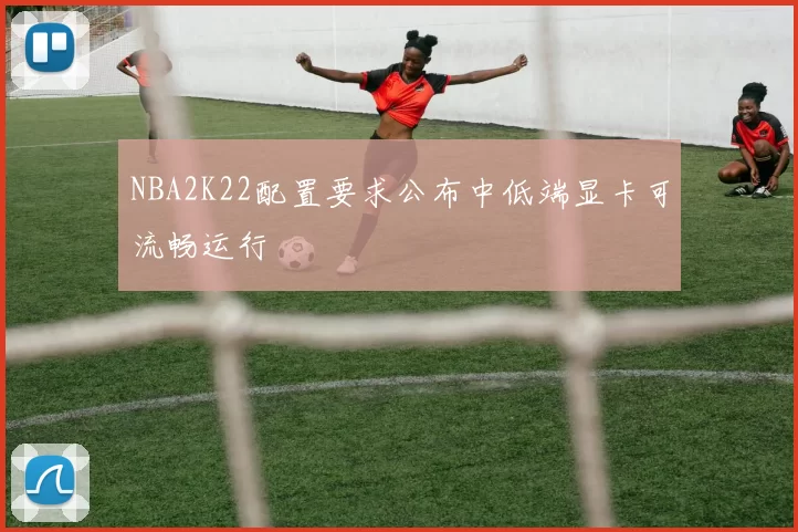 NBA2K22配置要求公布中低端显卡可流畅运行