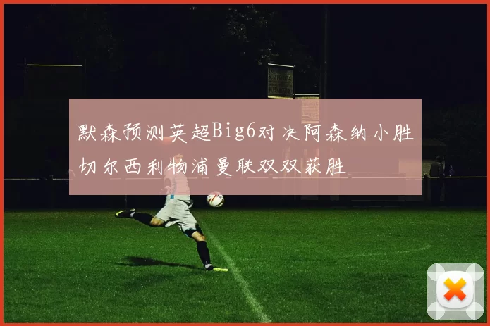 默森预测英超Big6对决阿森纳小胜切尔西利物浦曼联双双获胜