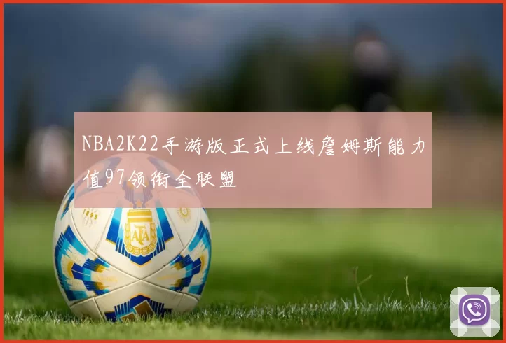 NBA2K22手游版正式上线詹姆斯能力值97领衔全联盟