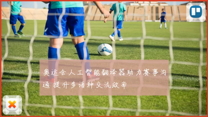 奥运会人工智能翻译器助力赛事沟通 提升多语种交流效率