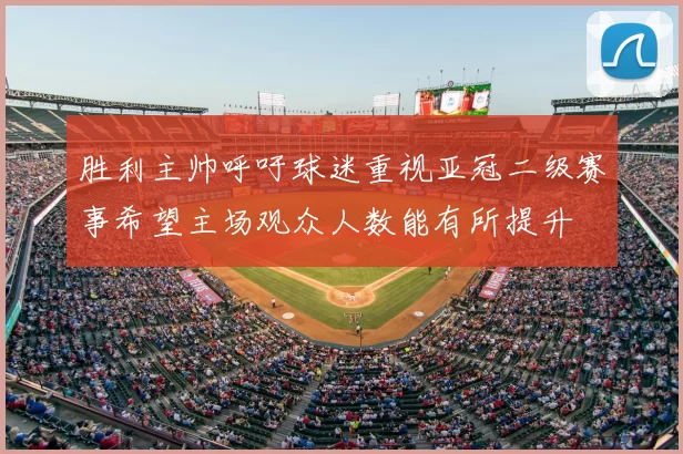 胜利主帅呼吁球迷重视亚冠二级赛事希望主场观众人数能有所提升