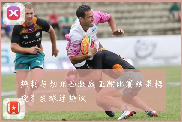 热刺与切尔西激战正酣比赛结果揭晓引发球迷热议