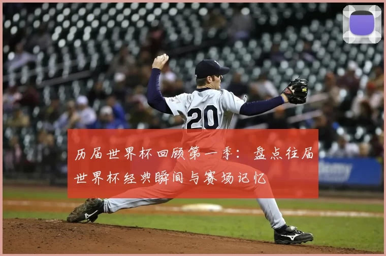 历届世界杯回顾第一季:盘点往届世界杯经典瞬间与赛场记忆