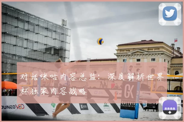对话咪咕内容总监:深度解析世界杯独家内容战略