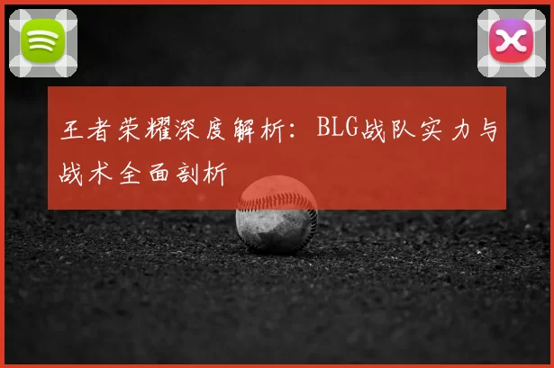 王者荣耀深度解析：BLG战队实力与战术全面剖析