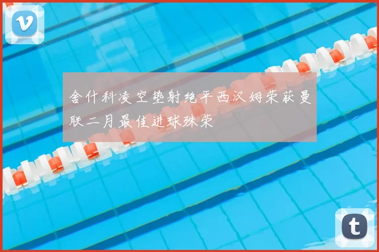舍什科凌空垫射绝平西汉姆荣获曼联二月最佳进球殊荣