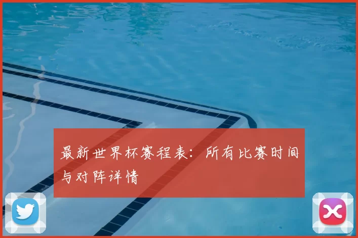 最新世界杯赛程表:所有比赛时间与对阵详情