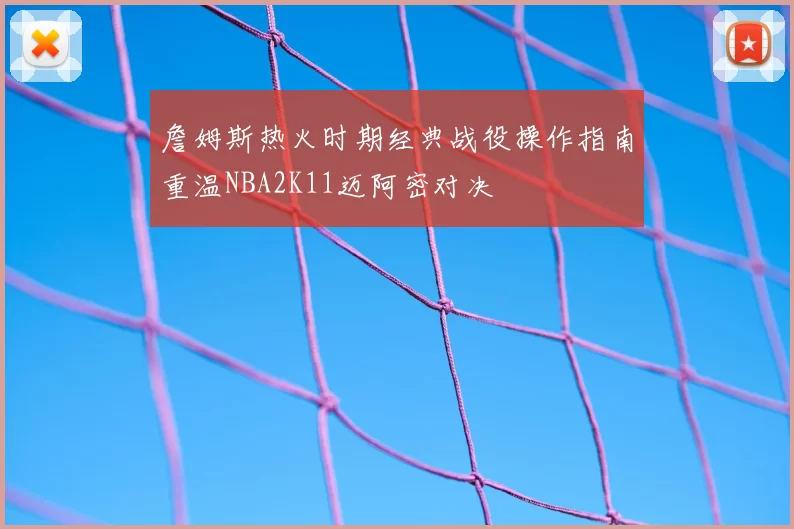 詹姆斯热火时期经典战役操作指南重温NBA2K11迈阿密对决