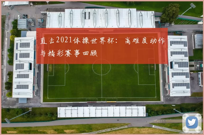 直击2021体操世界杯:高难度动作与精彩赛事回顾