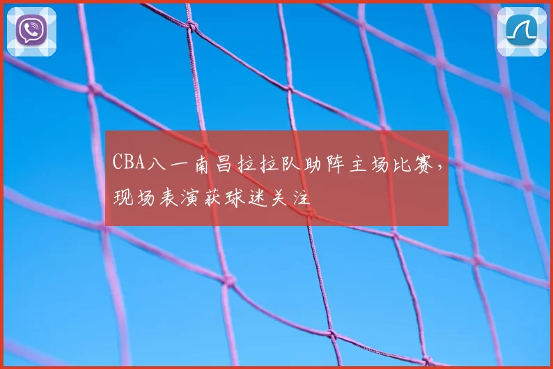 CBA八一南昌拉拉队助阵主场比赛，现场表演获球迷关注