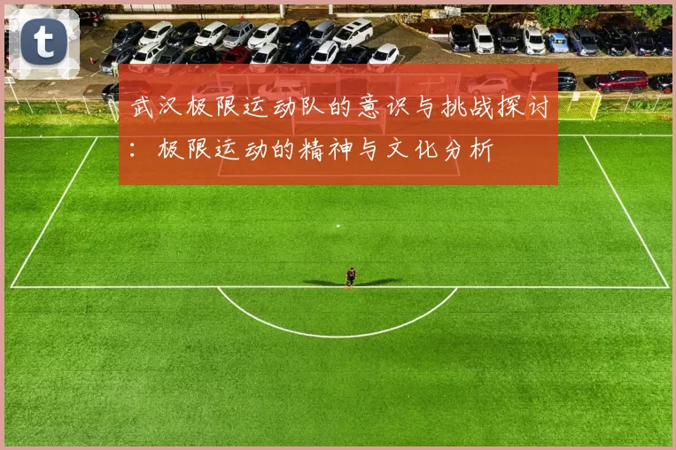 武汉极限运动队的意识与挑战探讨：极限运动的精神与文化分析