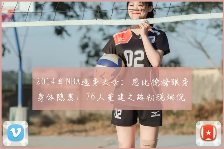 2014年NBA选秀大会：恩比德榜眼秀身体隐患，76人重建之路初现端倪