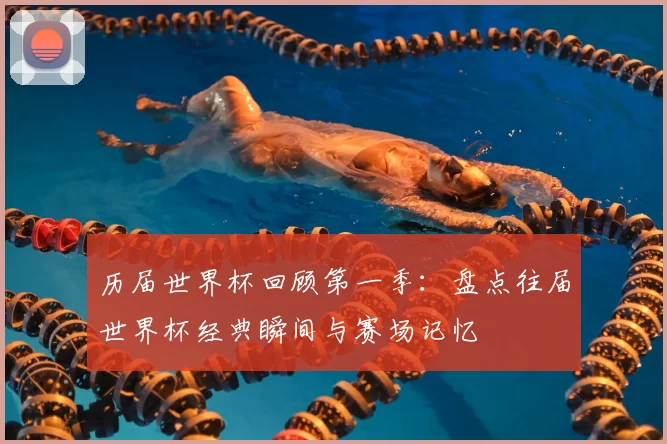 历届世界杯回顾第一季:盘点往届世界杯经典瞬间与赛场记忆