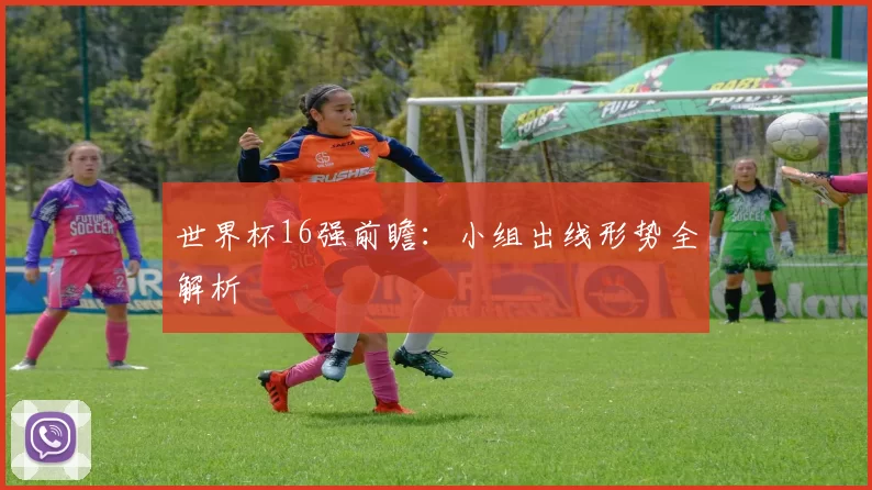 世界杯16强前瞻：小组出线形势全解析