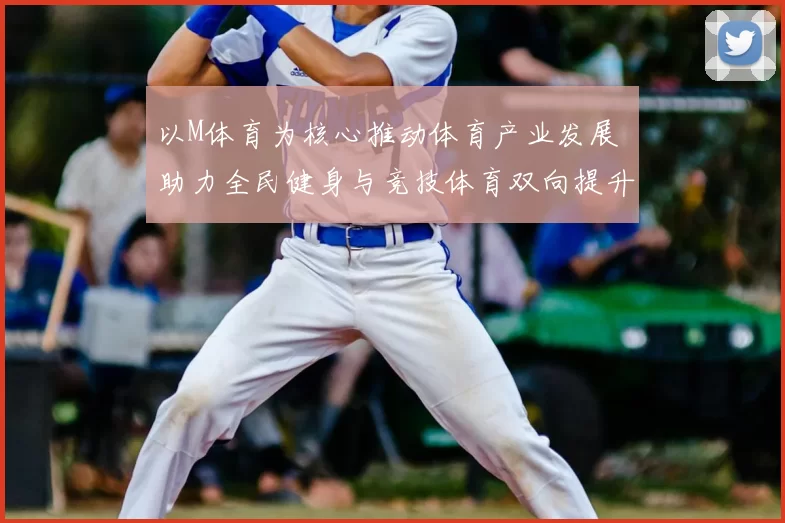 以M体育为核心推动体育产业发展 助力全民健身与竞技体育双向提升