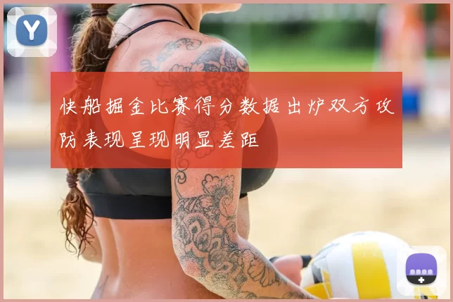 快船掘金比赛得分数据出炉双方攻防表现呈现明显差距