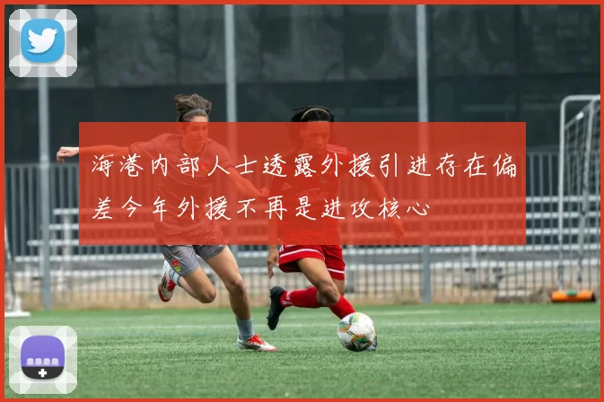 海港内部人士透露外援引进存在偏差今年外援不再是进攻核心