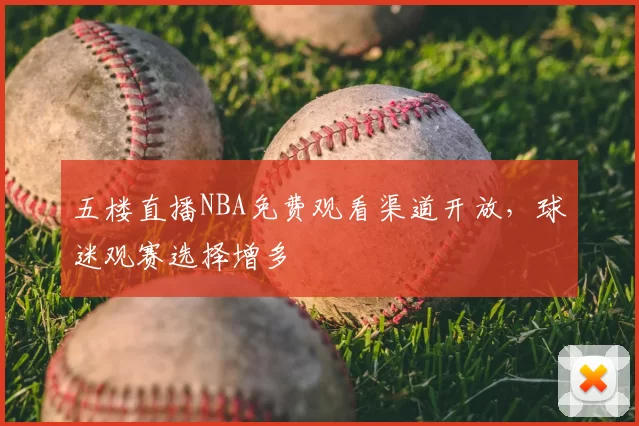 五楼直播NBA免费观看渠道开放,球迷观赛选择增多