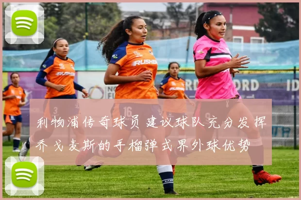 利物浦传奇球员建议球队充分发挥乔戈麦斯的手榴弹式界外球优势