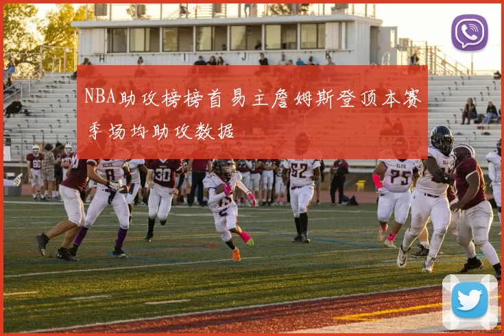 NBA助攻榜榜首易主詹姆斯登顶本赛季场均助攻数据