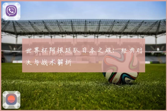 世界杯阿根廷队日本之旅：经典对决与战术解析