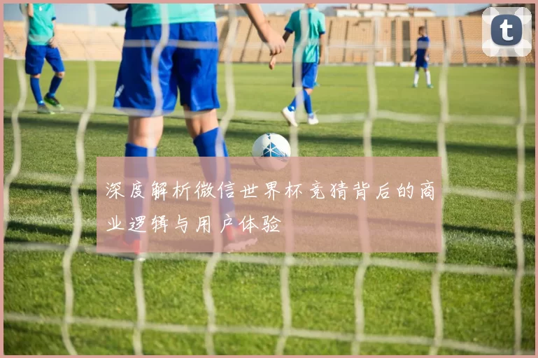 深度解析微信世界杯竞猜背后的商业逻辑与用户体验