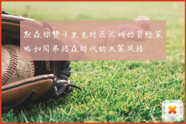 默森称赞卡里克对西汉姆的冒险策略如同弗格森时代的决策风格