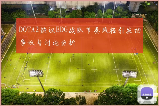 DOTA2热议EDG战队节奏风格引发的争议与讨论分析
