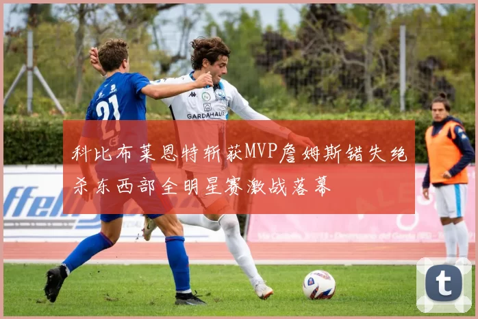 科比布莱恩特斩获MVP詹姆斯错失绝杀东西部全明星赛激战落幕