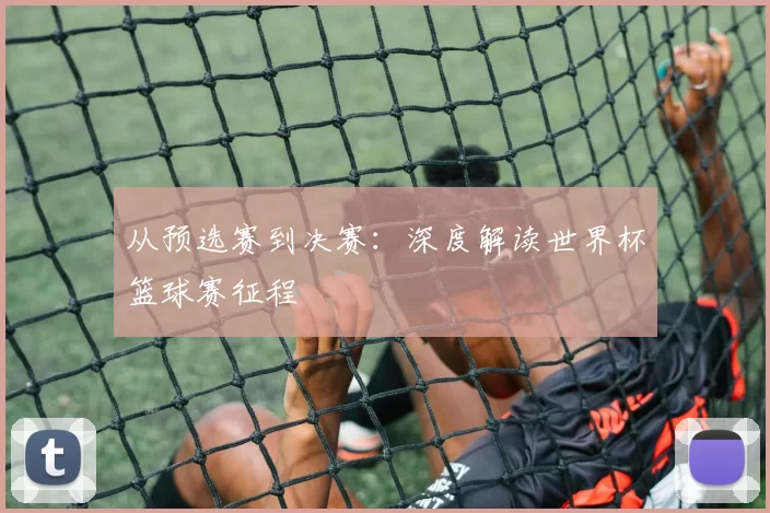 从预选赛到决赛:深度解读世界杯篮球赛征程