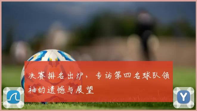 决赛排名出炉，专访第四名球队领袖的遗憾与展望