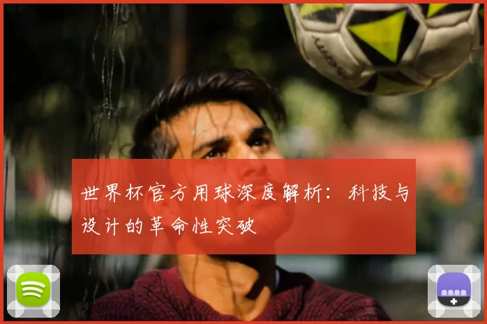 世界杯官方用球深度解析:科技与设计的革命性突破