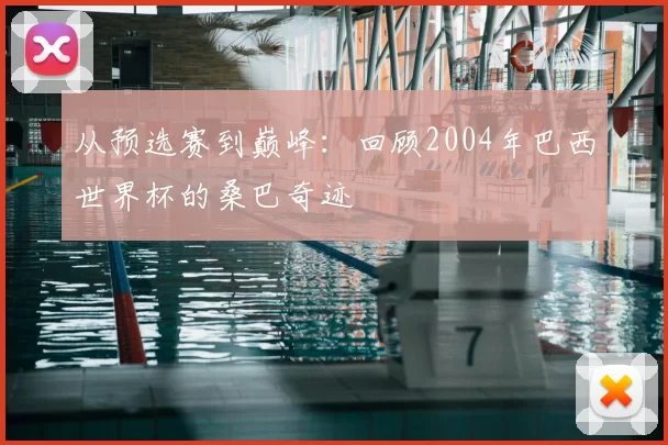 从预选赛到巅峰：回顾2004年巴西世界杯的桑巴奇迹