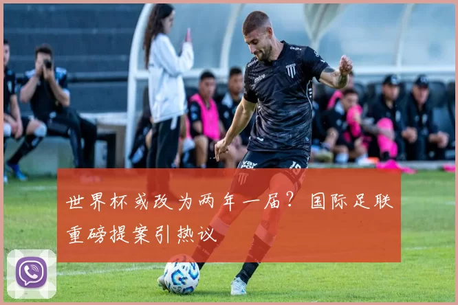 世界杯或改为两年一届?国际足联重磅提案引热议