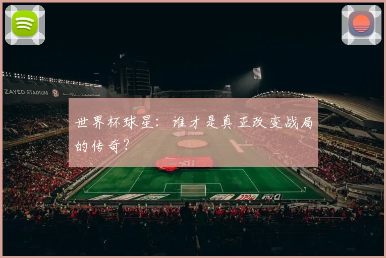 世界杯球星:谁才是真正改变战局的传奇?