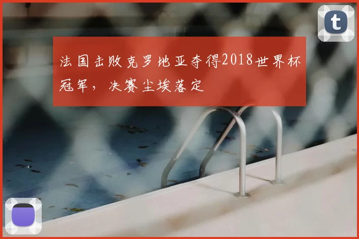 法国击败克罗地亚夺得2018世界杯冠军，决赛尘埃落定